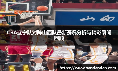 333体育CBA辽宁队对阵山西队最新赛况分析与精彩瞬间回顾