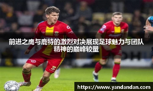 333体育前进之鹰与鹿特的激烈对决展现足球魅力与团队精神的巅峰较量