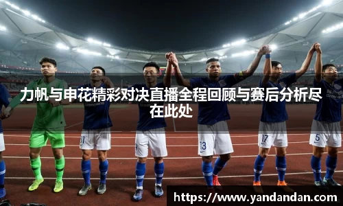 333体育力帆与申花精彩对决直播全程回顾与赛后分析尽在此处